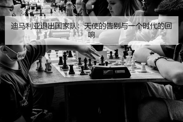 迪马利亚退出国家队：天使的告别与一个时代的回响