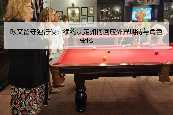 欧文留守独行侠：续约决定如何回应外界期待与角色变化